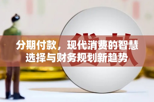 新北分期付款，现代消费的智慧选择与财务规划新趋势