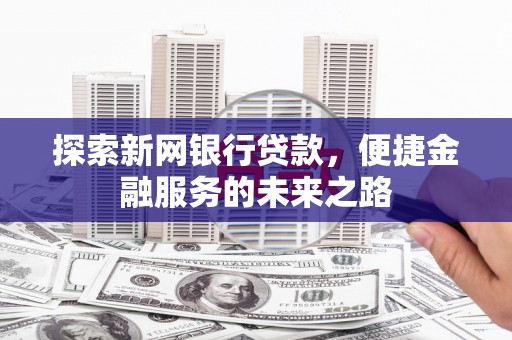 新北探索新网银行贷款，便捷金融服务的未来之路