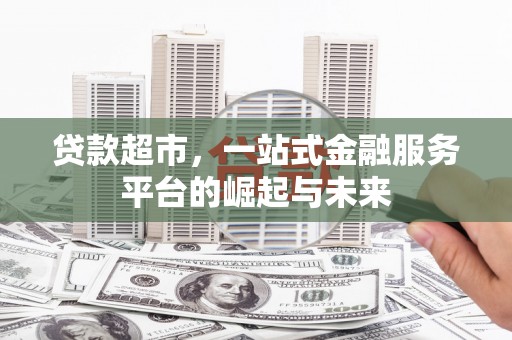 新北贷款超市，一站式金融服务平台的崛起与未来