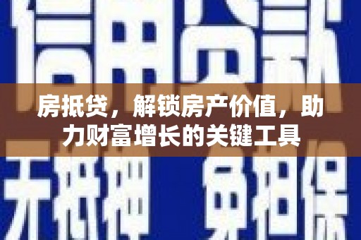 新北房抵贷，解锁房产价值，助力财富增长的关键工具
