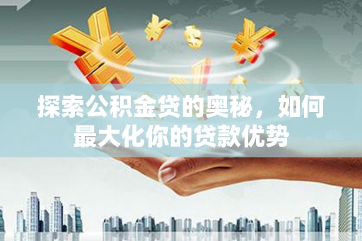 新北探索公积金贷的奥秘，如何最大化你的贷款优势