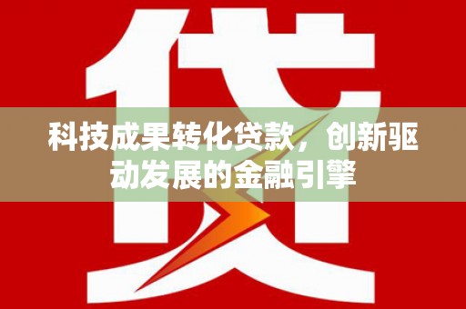 新北科技成果转化贷款，创新驱动发展的金融引擎