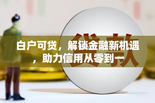 新北白户可贷，解锁金融新机遇，助力信用从零到一