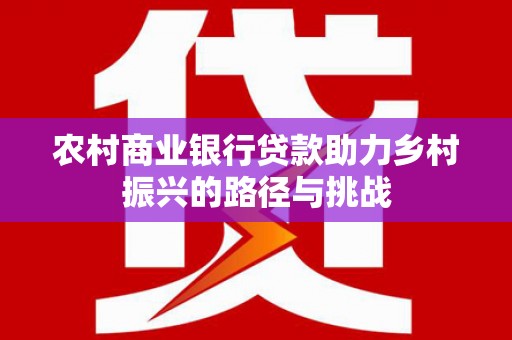 新北农村商业银行贷款助力乡村振兴的路径与挑战