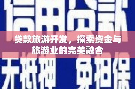 新北贷款旅游开发，探索资金与旅游业的完美融合