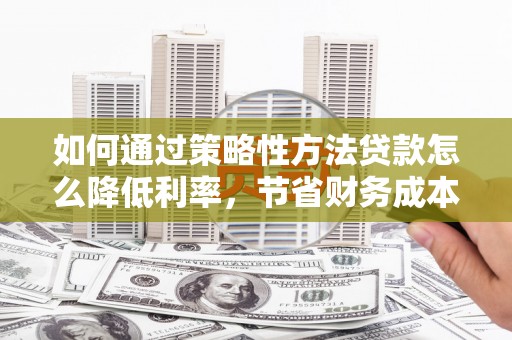 新北如何通过策略性方法贷款怎么降低利率，节省财务成本