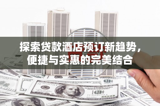 新北探索贷款酒店预订新趋势，便捷与实惠的完美结合