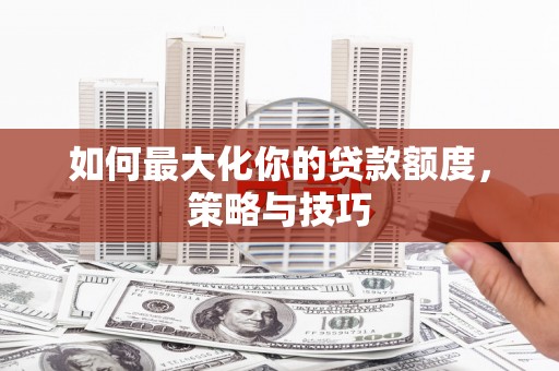 新北如何最大化你的贷款额度，策略与技巧