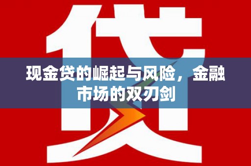 新北现金贷的崛起与风险，金融市场的双刃剑