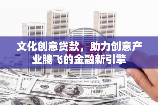 新北文化创意贷款，助力创意产业腾飞的金融新引擎