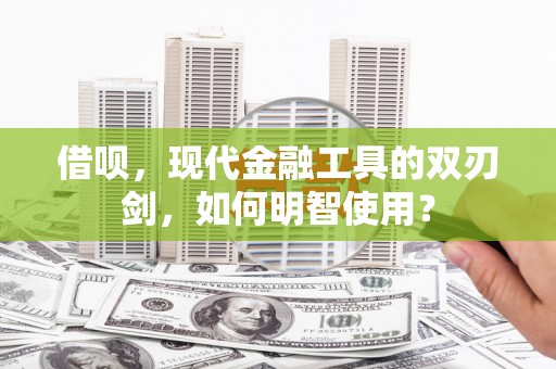 新北借呗，现代金融工具的双刃剑，如何明智使用？