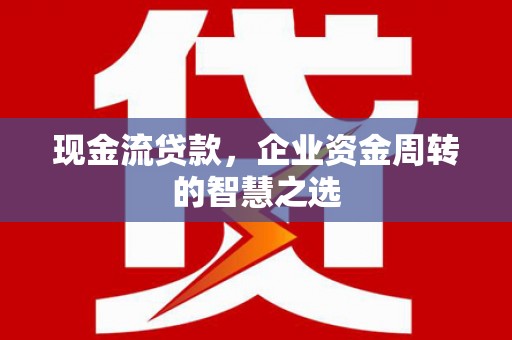 新北现金流贷款，企业资金周转的智慧之选