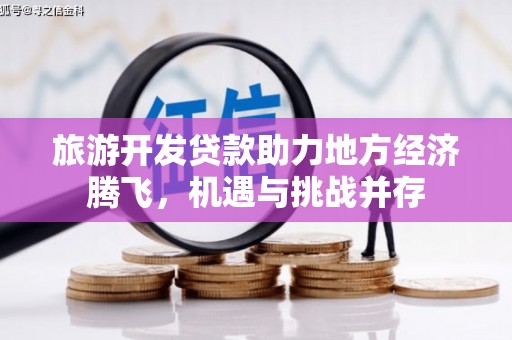 新北旅游开发贷款助力地方经济腾飞，机遇与挑战并存