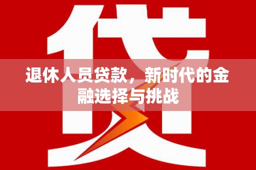 新北退休人员贷款，新时代的金融选择与挑战