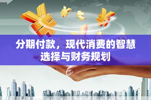 新北分期付款，现代消费的智慧选择与财务规划