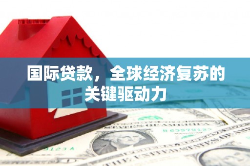 新北国际贷款，全球经济复苏的关键驱动力