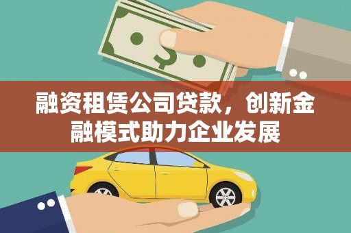 新北融资租赁公司贷款，创新金融模式助力企业发展