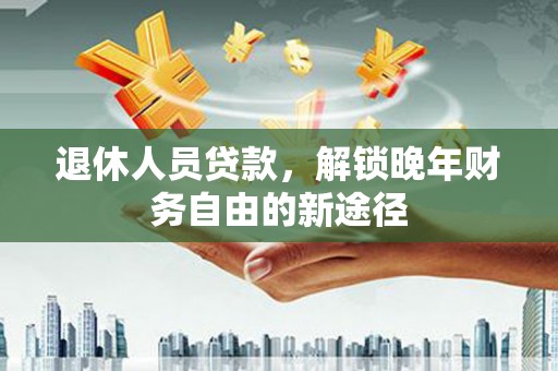 新北退休人员贷款，解锁晚年财务自由的新途径