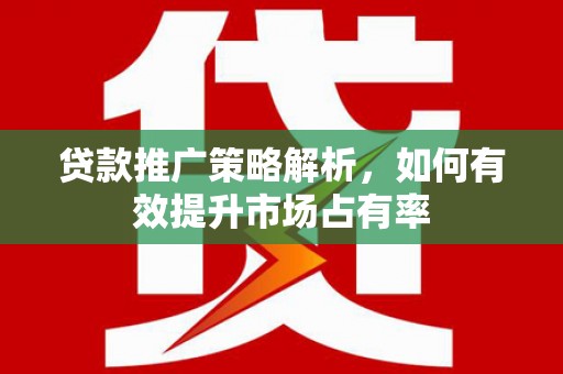 新北贷款推广策略解析，如何有效提升市场占有率