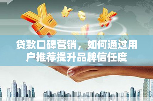 新北贷款口碑营销，如何通过用户推荐提升品牌信任度