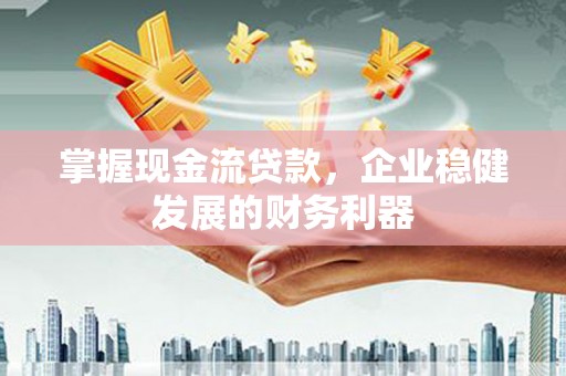 新北掌握现金流贷款，企业稳健发展的财务利器