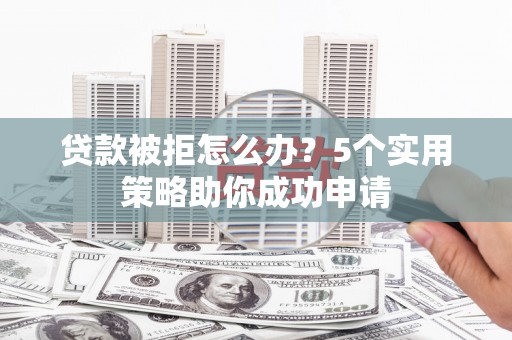 新北贷款被拒怎么办？5个实用策略助你成功申请