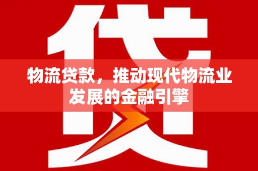 新北物流贷款，推动现代物流业发展的金融引擎