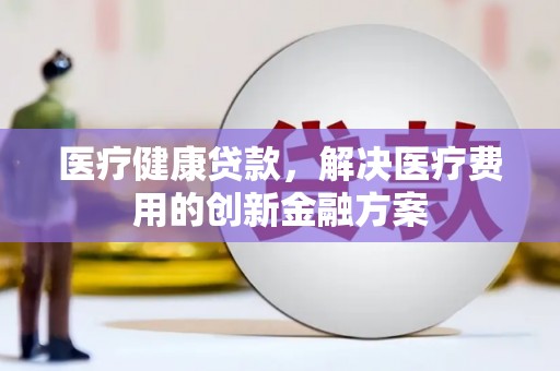 新北医疗健康贷款，解决医疗费用的创新金融方案