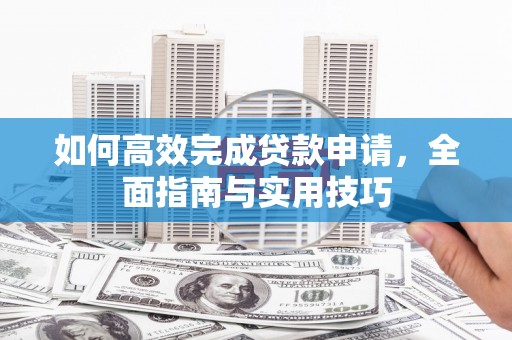 新北如何高效完成贷款申请，全面指南与实用技巧