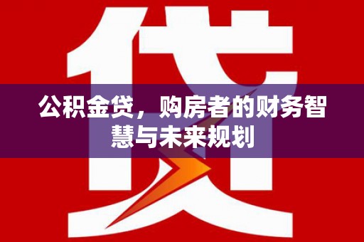 新北公积金贷，购房者的财务智慧与未来规划