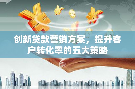 新北创新贷款营销方案，提升客户转化率的五大策略