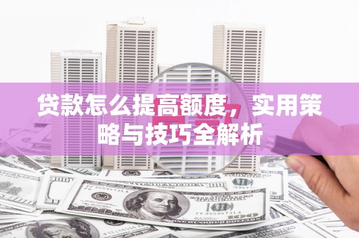 新北贷款怎么提高额度，实用策略与技巧全解析