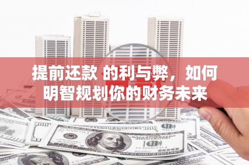 新北提前还款 的利与弊，如何明智规划你的财务未来