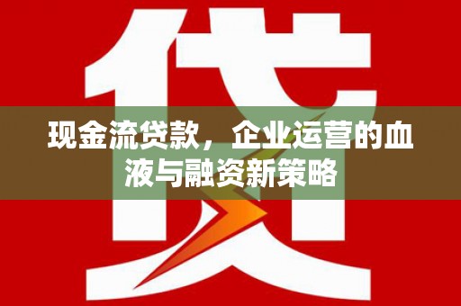 新北现金流贷款，企业运营的血液与融资新策略