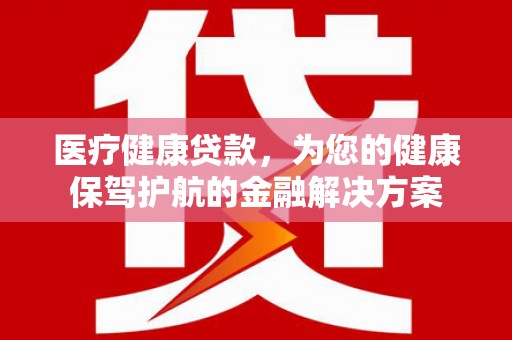 新北医疗健康贷款，为您的健康保驾护航的金融解决方案