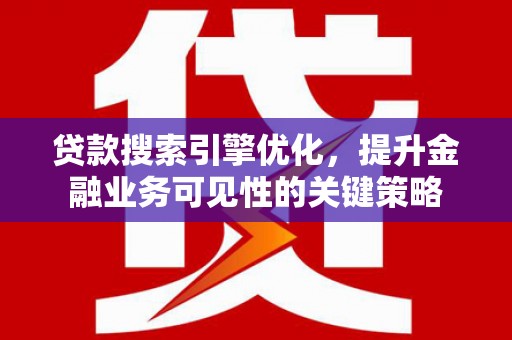 新北贷款搜索引擎优化，提升金融业务可见性的关键策略