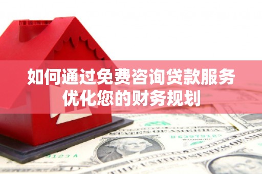 新北如何通过免费咨询贷款服务优化您的财务规划