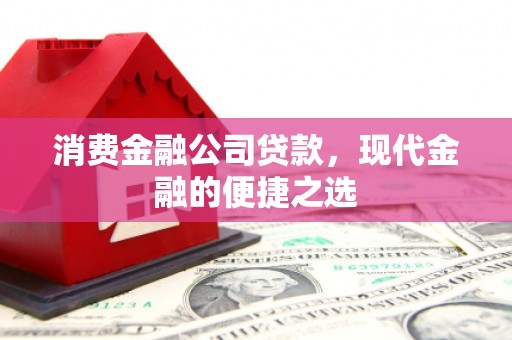 新北消费金融公司贷款，现代金融的便捷之选