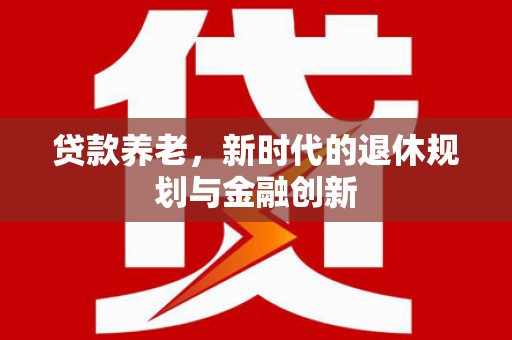 新北贷款养老，新时代的退休规划与金融创新