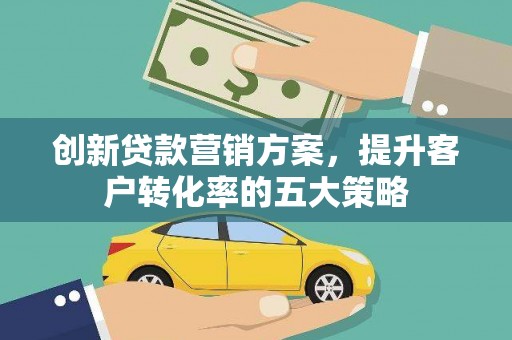 新北创新贷款营销方案，提升客户转化率的五大策略