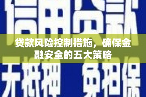 新北贷款风险控制措施，确保金融安全的五大策略