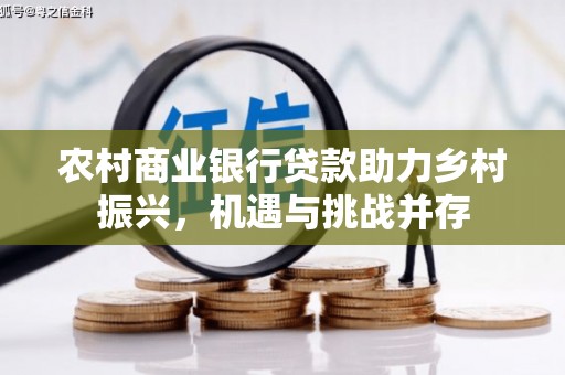 新北农村商业银行贷款助力乡村振兴，机遇与挑战并存