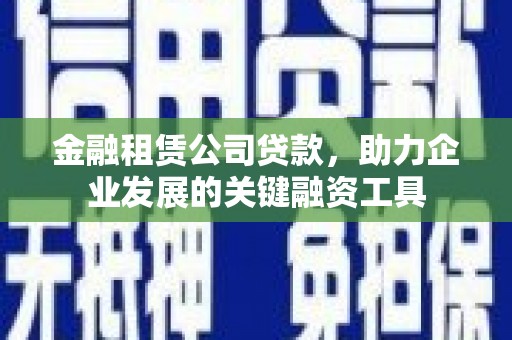 新北金融租赁公司贷款，助力企业发展的关键融资工具