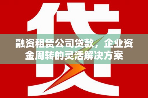 新北融资租赁公司贷款，企业资金周转的灵活解决方案