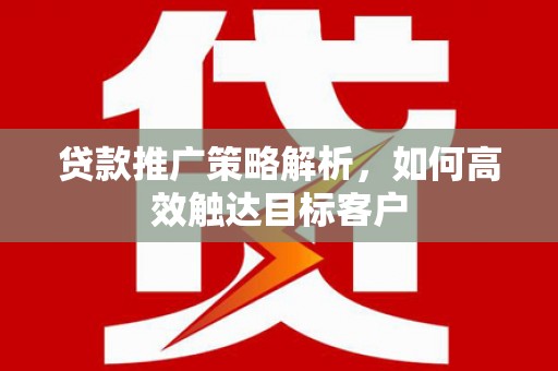 新北贷款推广策略解析，如何高效触达目标客户