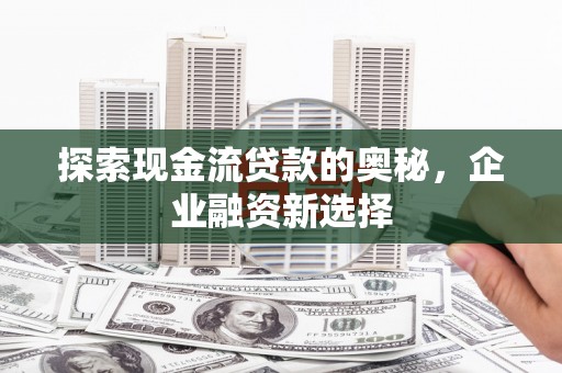 新北探索现金流贷款的奥秘，企业融资新选择