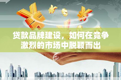 新北贷款品牌建设，如何在竞争激烈的市场中脱颖而出