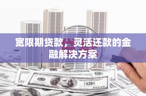 新北宽限期贷款，灵活还款的金融解决方案