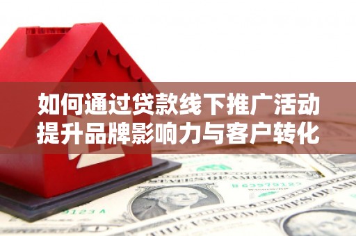 新北如何通过贷款线下推广活动提升品牌影响力与客户转化率