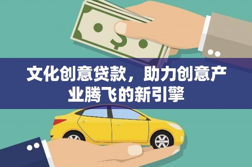 新北文化创意贷款，助力创意产业腾飞的新引擎